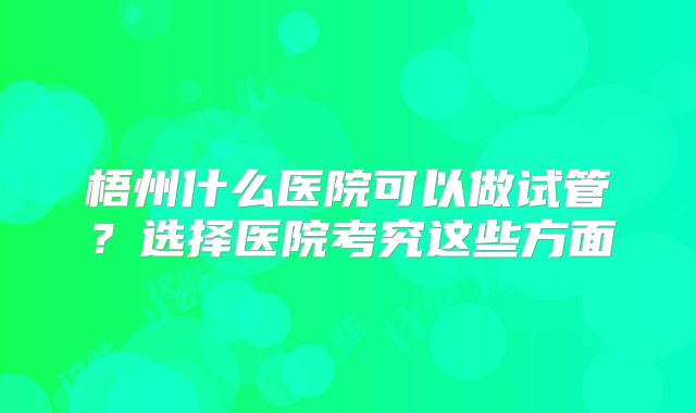 梧州什么医院可以做试管?选择医院考究这些方面