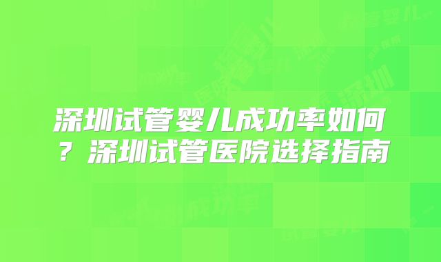 深圳试管婴儿成功率如何?深圳试管医院选择指南