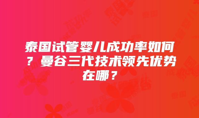 泰国试管婴儿成功率如何？曼谷三代技术领先优势在哪？