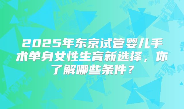 2025年东京试管婴儿手术单身女性生育新选择，你了解哪些条件？