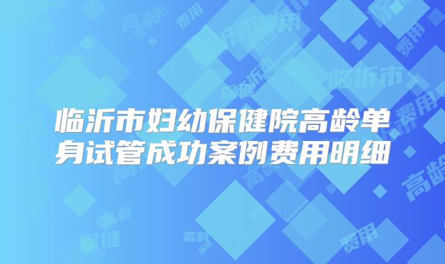 临沂市妇幼保健院高龄单身试管成功案例费用明细