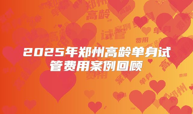 2025年郑州高龄单身试管费用案例回顾