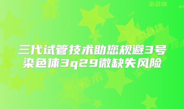 三代试管技术助您规避3号染色体3q29微缺失风险