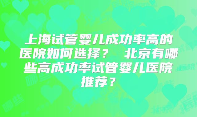 上海试管婴儿成功率高的医院如何选择？ 北京有哪些高成功率试管婴儿医院推荐？