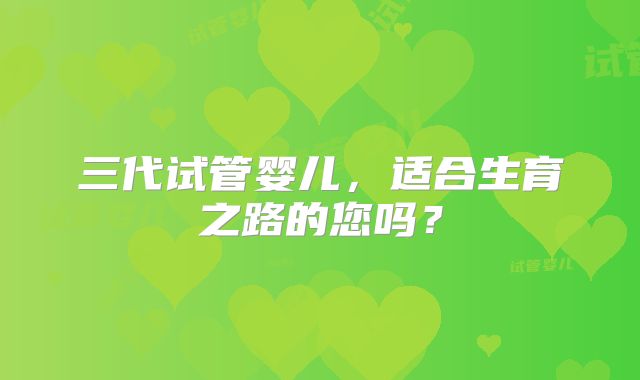 三代试管婴儿，适合生育之路的您吗？