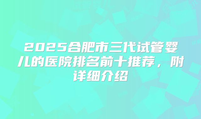 2025合肥市三代试管婴儿的医院排名前十推荐,附详细介绍
