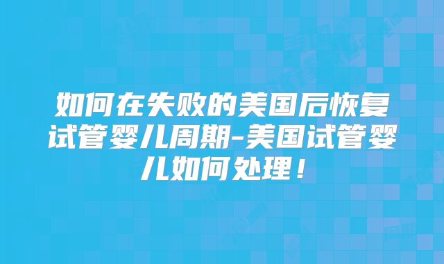 如何在失败的美国后恢复试管婴儿周期-美国试管婴儿如何处理！
