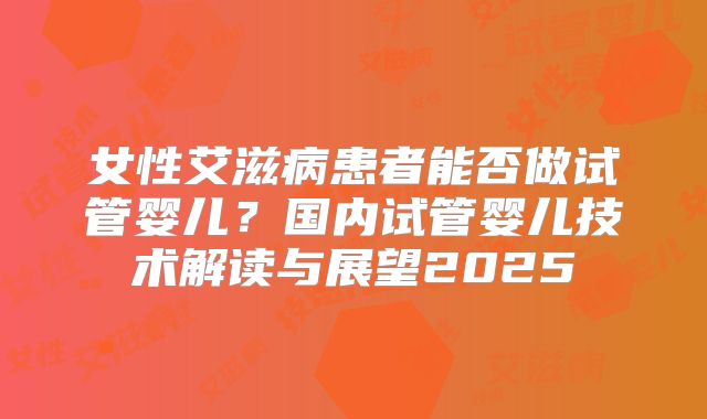 女性艾滋病患者能否做试管婴儿？国内试管婴儿技术解读与展望2025