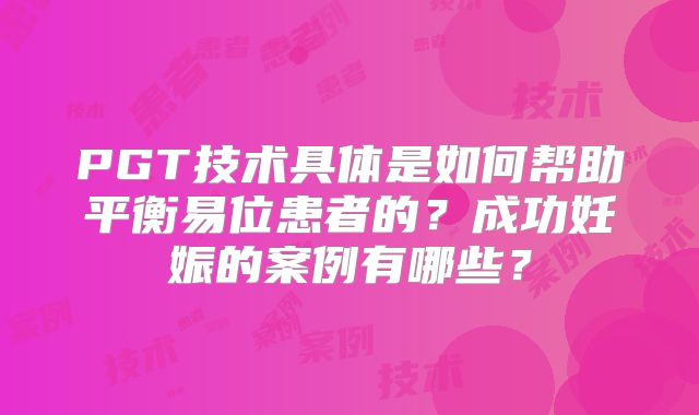 PGT技术具体是如何帮助平衡易位患者的?成功妊娠的案例有哪些?