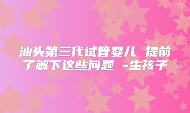 汕头第三代试管婴儿 提前了解下这些问题 -生孩子