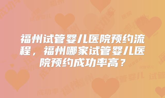 福州试管婴儿医院预约流程，福州哪家试管婴儿医院预约成功率高？