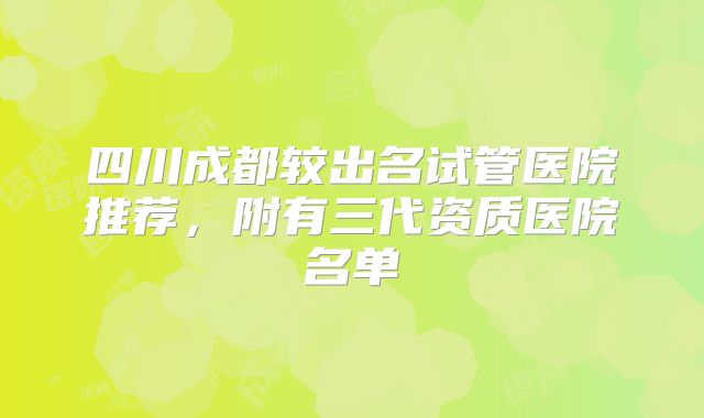 四川成都较出名试管医院推荐，附有三代资质医院名单