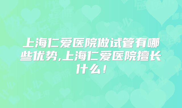 上海仁爱医院做试管有哪些优势,上海仁爱医院擅长什么!