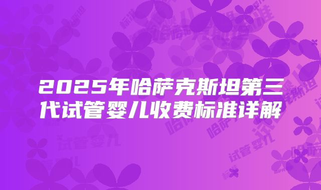 2025年哈萨克斯坦第三代试管婴儿收费标准详解