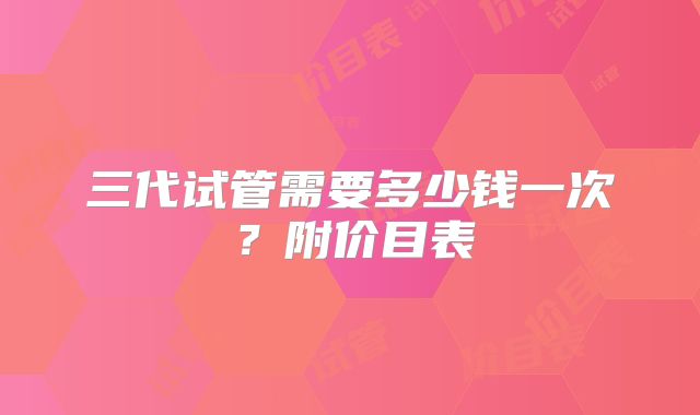 三代试管需要多少钱一次?附价目表