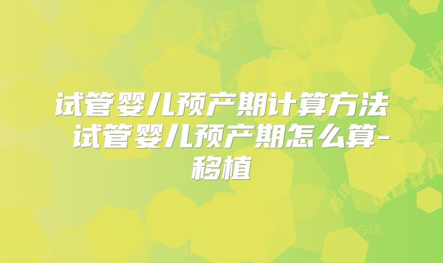 试管婴儿预产期计算方法 试管婴儿预产期怎么算-移植