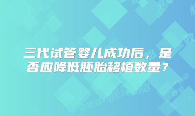 三代试管婴儿成功后,是否应降低胚胎移植数量?