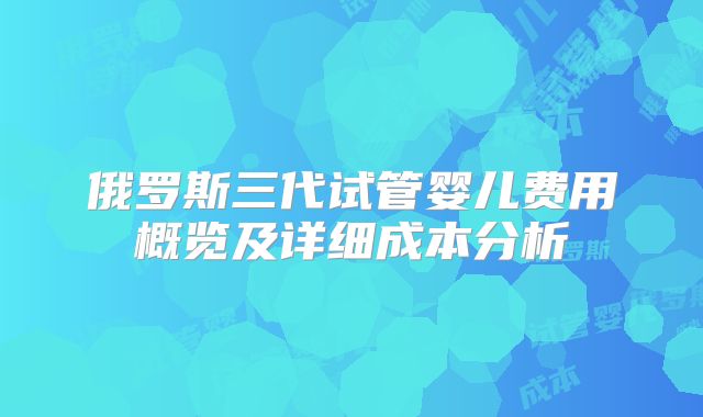 俄罗斯三代试管婴儿费用概览及详细成本分析