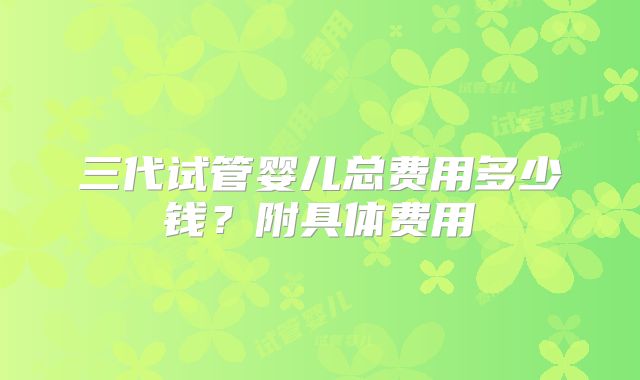 三代试管婴儿总费用多少钱?附具体费用