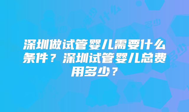 深圳做试管婴儿需要什么条件?深圳试管婴儿总费用多少?