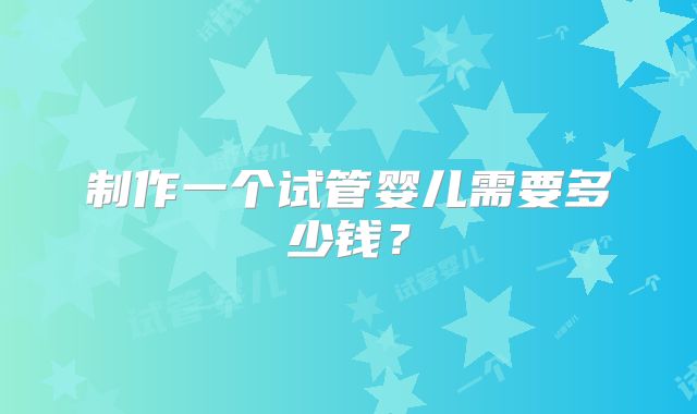 制作一个试管婴儿需要多少钱？