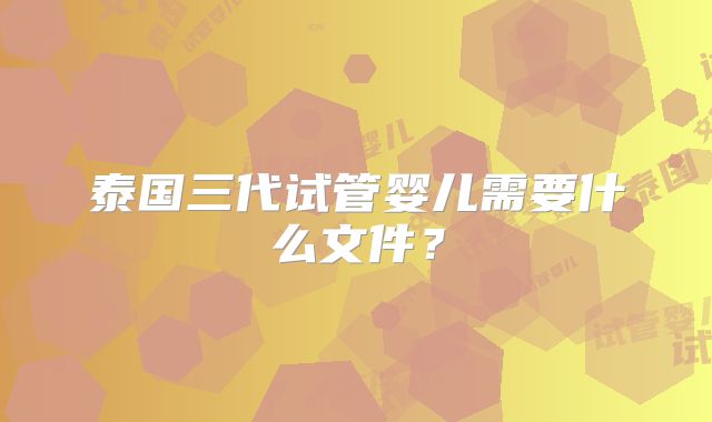 泰国三代试管婴儿需要什么文件?