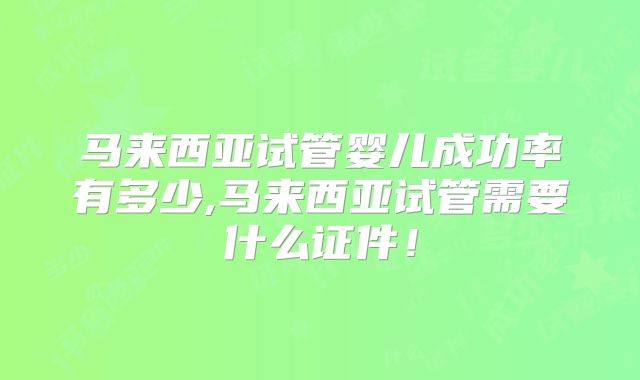 马来西亚试管婴儿成功率有多少,马来西亚试管需要什么证件!