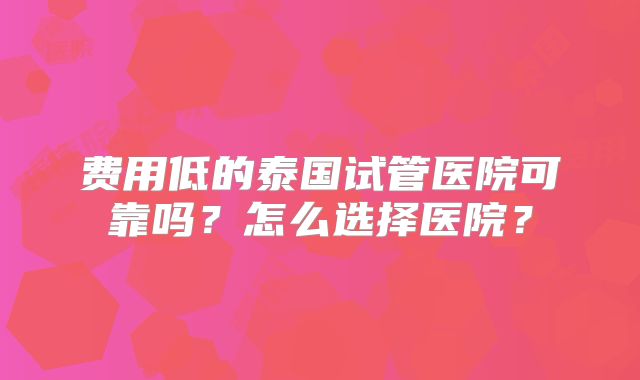 费用低的泰国试管医院可靠吗?怎么选择医院?