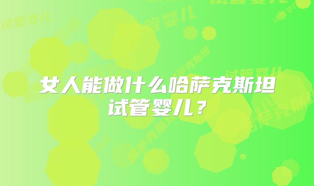 女人能做什么哈萨克斯坦试管婴儿?