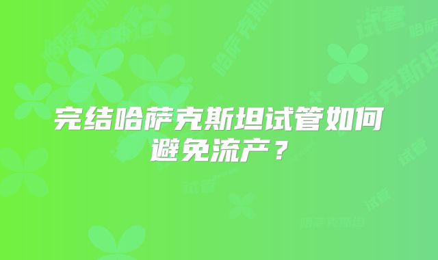 完结哈萨克斯坦试管如何避免流产?