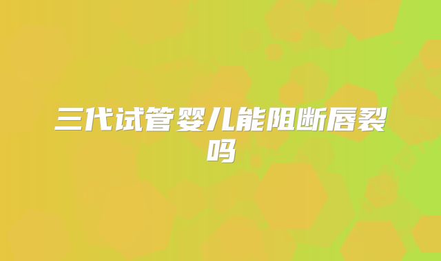 三代试管婴儿能阻断唇裂吗