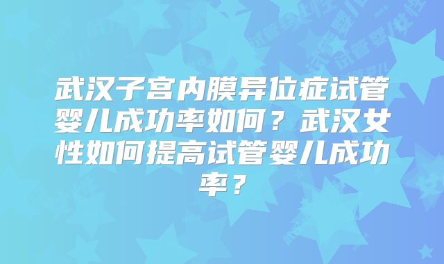 武汉子宫内膜异位症试管婴儿成功率如何?武汉女性如何提高试管婴儿成功率?