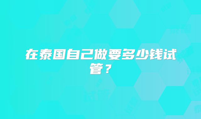 在泰国自己做要多少钱试管?