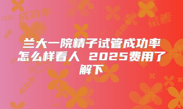 兰大一院精子试管成功率怎么样看人 2025费用了解下