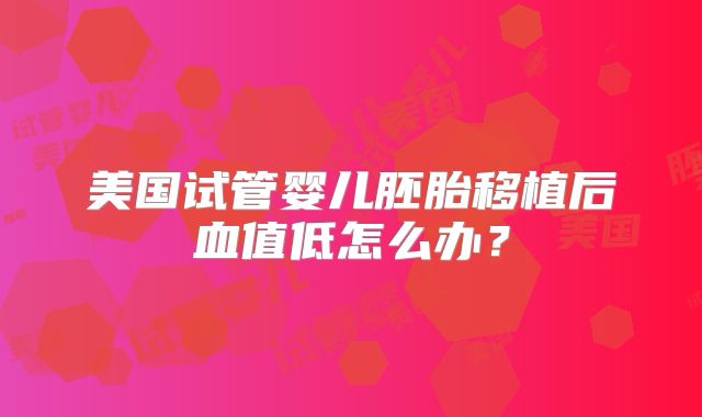 美国试管婴儿胚胎移植后血值低怎么办？