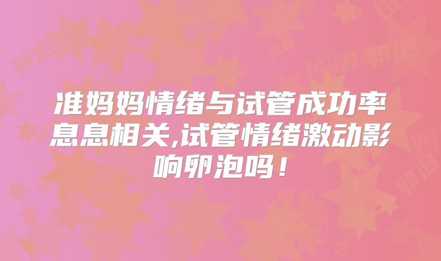 准妈妈情绪与试管成功率息息相关,试管情绪激动影响卵泡吗！