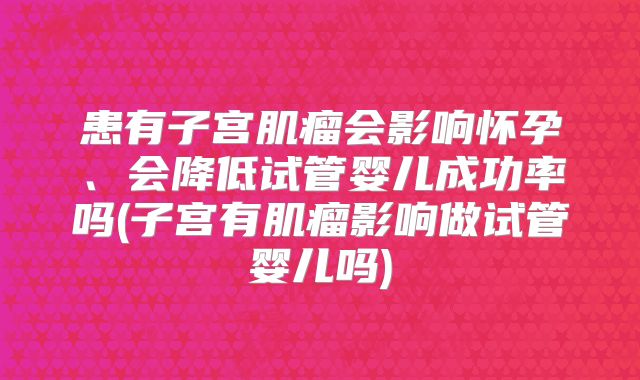 患有子宫肌瘤会影响怀孕、会降低试管婴儿成功率吗(子宫有肌瘤影响做试管婴儿吗)