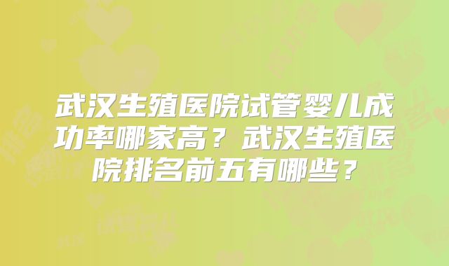 武汉生殖医院试管婴儿成功率哪家高?武汉生殖医院排名前五有哪些?