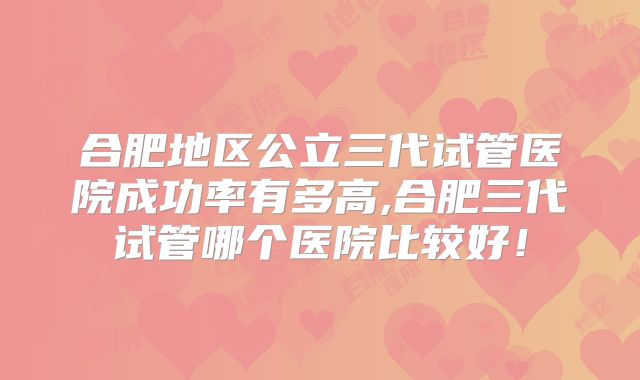 合肥地区公立三代试管医院成功率有多高,合肥三代试管哪个医院比较好!
