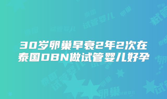 30岁卵巢早衰2年2次在泰国DBN做试管婴儿好孕