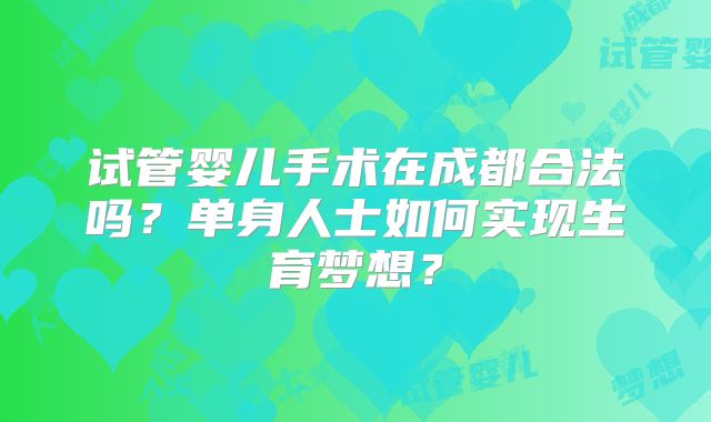 试管婴儿手术在成都合法吗?单身人士如何实现生育梦想?