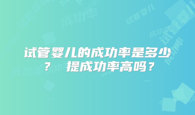 试管婴儿的成功率是多少？ 提成功率高吗？