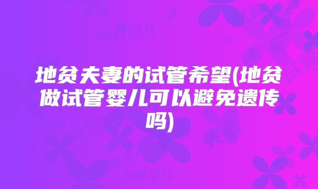 地贫夫妻的试管希望(地贫做试管婴儿可以避免遗传吗)