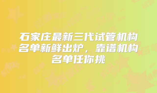 石家庄最新三代试管机构名单新鲜出炉,靠谱机构名单任你挑