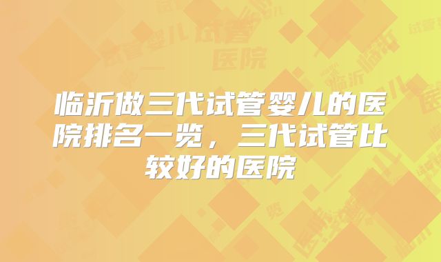 临沂做三代试管婴儿的医院排名一览,三代试管比较好的医院