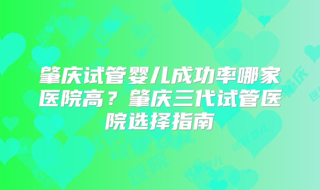 肇庆试管婴儿成功率哪家医院高?肇庆三代试管医院选择指南
