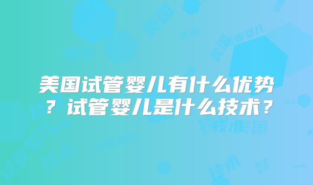 美国试管婴儿有什么优势？试管婴儿是什么技术？