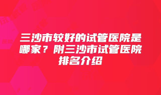三沙市较好的试管医院是哪家？附三沙市试管医院排名介绍