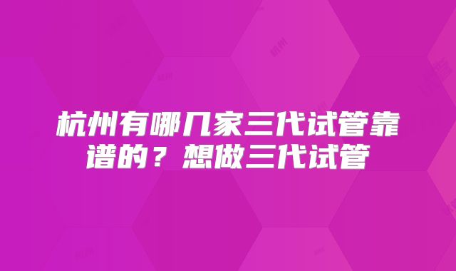 杭州有哪几家三代试管靠谱的?想做三代试管