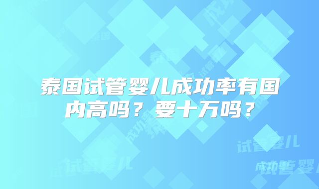 泰国试管婴儿成功率有国内高吗？要十万吗？